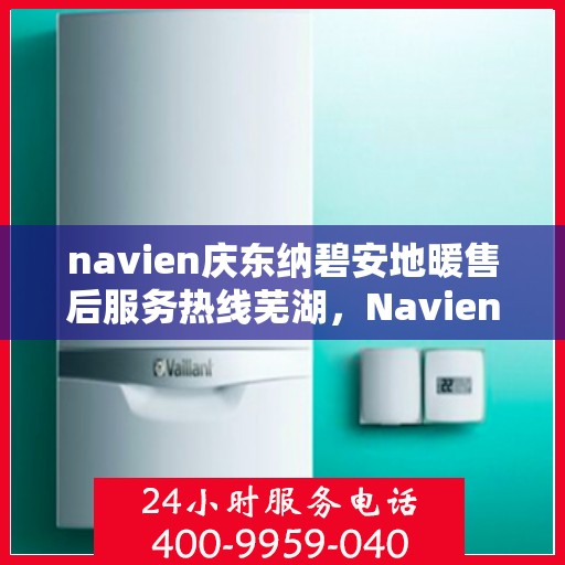 navien庆东纳碧安地暖售后服务热线芜湖，Navien庆东纳碧安地暖芜湖售后服务热线及技术支持全攻略