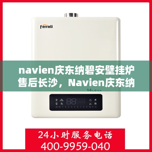 navien庆东纳碧安壁挂炉售后长沙，Navien庆东纳碧安壁挂炉长沙售后服务中心，专业维修与保养服务