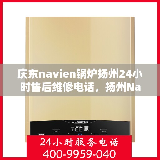 庆东navien锅炉扬州24小时售后维修电话，扬州Navien锅炉全天候售后维修热线，专业解决故障，保障运行无忧