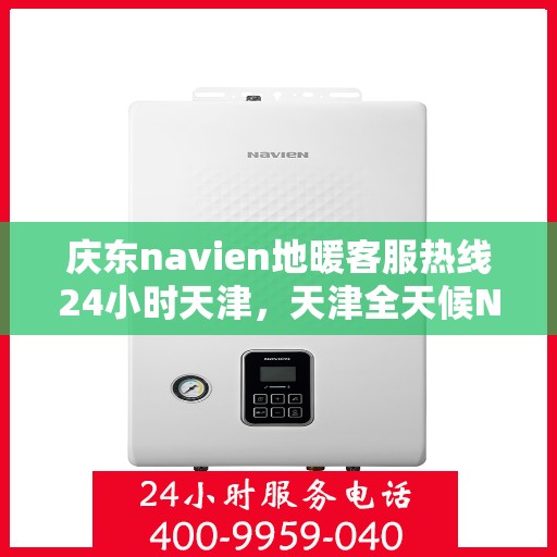 庆东navien地暖客服热线24小时天津，天津全天候Navien地暖客服热线，专业解答您的疑问