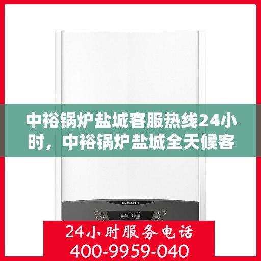 中裕锅炉盐城客服热线24小时，中裕锅炉盐城全天候客服热线服务，贴心温暖您的每一刻