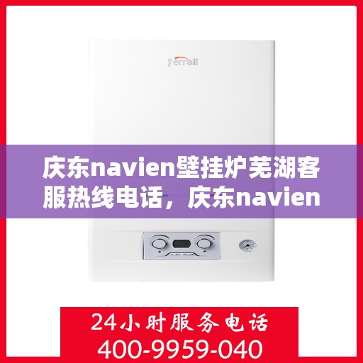 庆东navien壁挂炉芜湖客服热线电话，庆东navien壁挂炉芜湖客服热线全面服务电话及指南