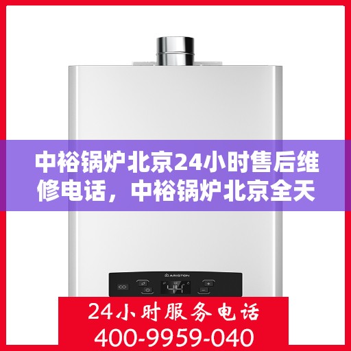 中裕锅炉北京24小时售后维修电话，中裕锅炉北京全天候售后维修服务热线