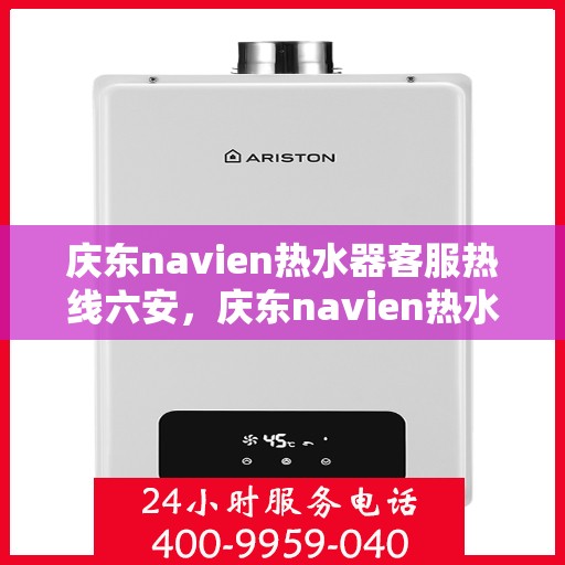 庆东navien热水器客服热线六安，庆东navien热水器六安客服热线详解