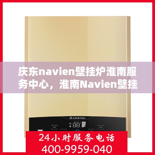 庆东navien壁挂炉淮南服务中心，淮南Navien壁挂炉服务中心，专业庆东壁挂炉维修与关怀