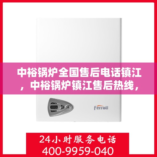中裕锅炉全国售后电话镇江，中裕锅炉镇江售后热线，一站式全国售后服务电话