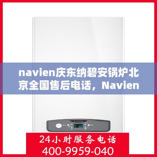 navien庆东纳碧安锅炉北京全国售后电话，Navien庆东纳碧安锅炉北京售后服务热线公布