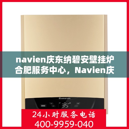 navien庆东纳碧安壁挂炉合肥服务中心，Navien庆东纳碧安壁挂炉合肥专业服务中心，高效维修与保养，温暖您的家园