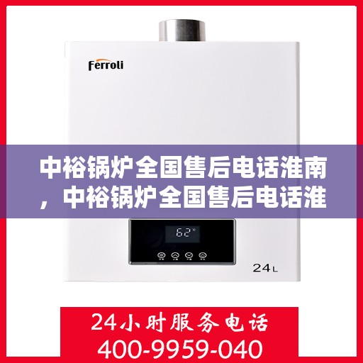 中裕锅炉全国售后电话淮南，中裕锅炉全国售后电话淮南服务热线及售后支持详解