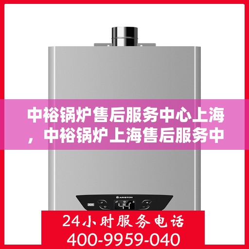 中裕锅炉售后服务中心上海，中裕锅炉上海售后服务中心，专业维修，贴心服务