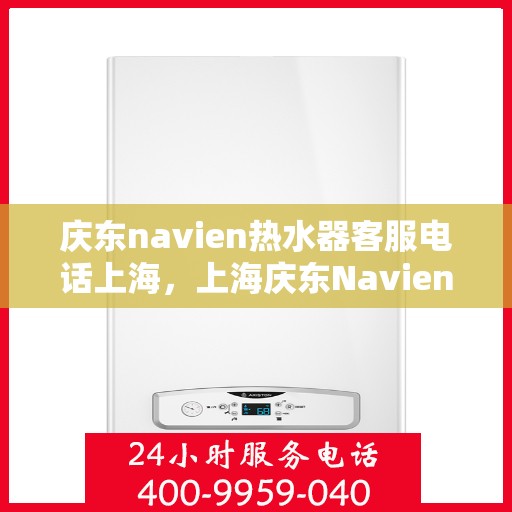 庆东navien热水器客服电话上海，上海庆东Navien热水器官方客服热线