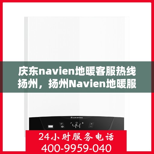 庆东navien地暖客服热线扬州，扬州Navien地暖服务热线，专业解答，温暖您的生活