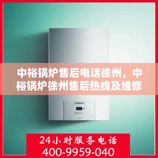 中裕锅炉售后电话徐州，中裕锅炉徐州售后热线及维修服务指南