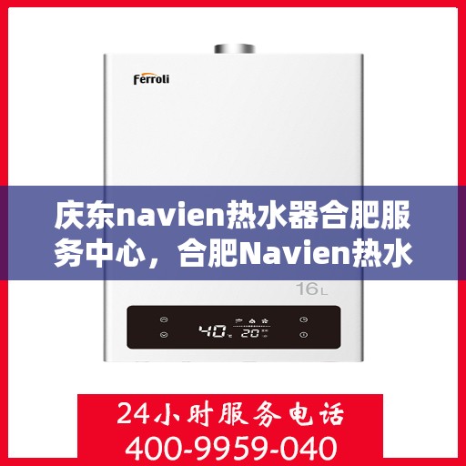 庆东navien热水器合肥服务中心，合肥Navien热水器服务中心，专业庆东热水器维护与修理