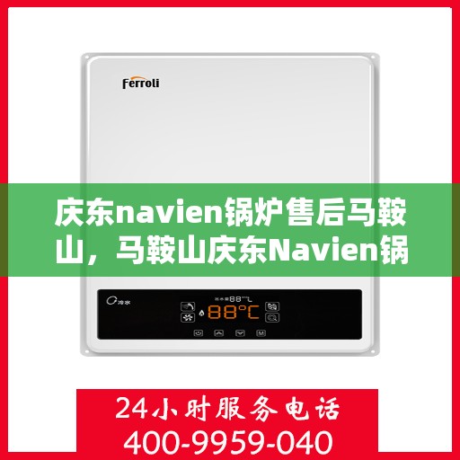 庆东navien锅炉售后马鞍山，马鞍山庆东Navien锅炉专业售后服务支持