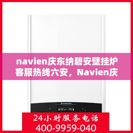 navien庆东纳碧安壁挂炉客服热线六安，Navien庆东纳碧安壁挂炉六安客服热线及售后支持