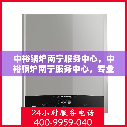 中裕锅炉南宁服务中心，中裕锅炉南宁服务中心，专业维修与优质服务并行