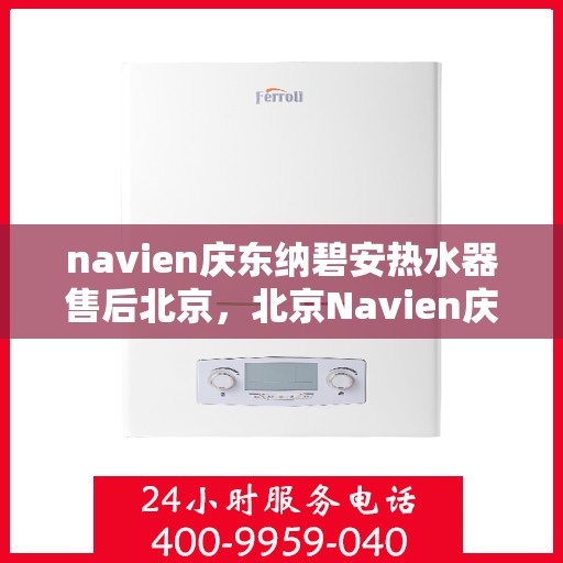 navien庆东纳碧安热水器售后北京，北京Navien庆东纳碧安热水器专业售后服务团队