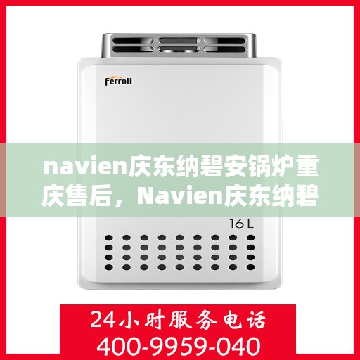 navien庆东纳碧安锅炉重庆售后，Navien庆东纳碧安锅炉重庆售后服务中心，专业维修与贴心服务