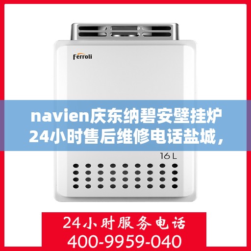 navien庆东纳碧安壁挂炉24小时售后维修电话盐城，盐城Navien庆东纳碧安壁挂炉全天候售后维修服务热线公布！
