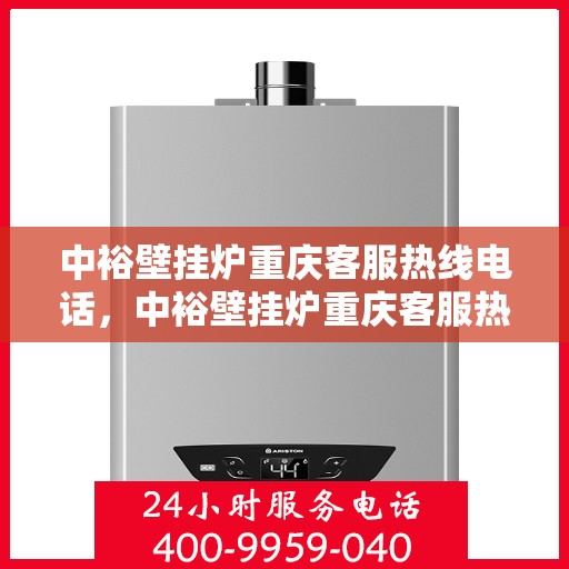 中裕壁挂炉重庆客服热线电话，中裕壁挂炉重庆客服热线全攻略，专业解答，贴心服务！