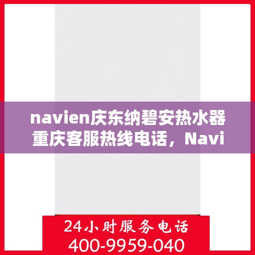navien庆东纳碧安热水器重庆客服热线电话，Navien庆东纳碧安热水器重庆客服热线电话详解，专业售后，无忧服务体验