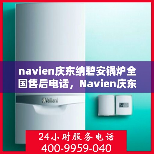 navien庆东纳碧安锅炉全国售后电话，Navien庆东纳碧安锅炉全国售后热线电话公布