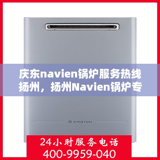 庆东navien锅炉服务热线扬州，扬州Navien锅炉专业服务热线，庆东锅炉售后无忧