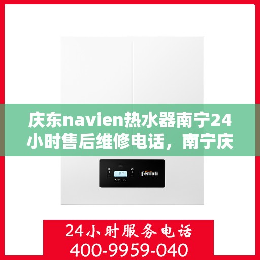 庆东navien热水器南宁24小时售后维修电话，南宁庆东Navien热水器全天候售后维修服务热线
