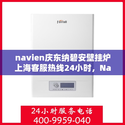 navien庆东纳碧安壁挂炉上海客服热线24小时，Navien庆东纳碧安壁挂炉上海全天候客服热线支持