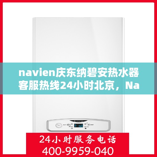 navien庆东纳碧安热水器客服热线24小时北京，Navien庆东纳碧安热水器北京24小时客服热线全面服务启动