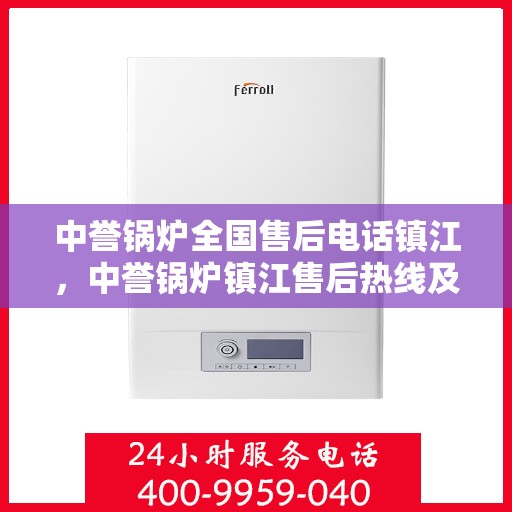 中誉锅炉全国售后电话镇江，中誉锅炉镇江售后热线及全国服务电话汇总