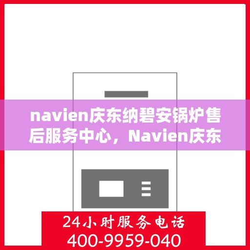 navien庆东纳碧安锅炉售后服务中心，Navien庆东纳碧安锅炉售后服务中心，专业级的维修与支持服务