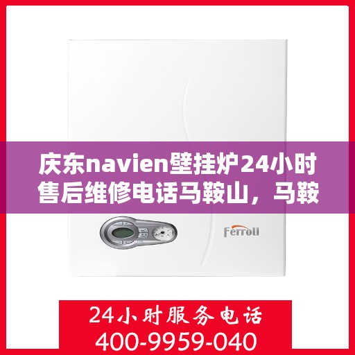 庆东navien壁挂炉24小时售后维修电话马鞍山，马鞍山庆东Navien壁挂炉全天候售后维修服务热线