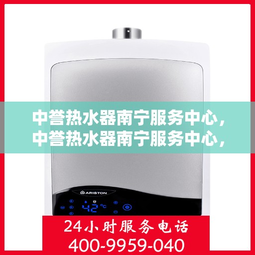 中誉热水器南宁服务中心，中誉热水器南宁服务中心，专业维修与优质服务并行