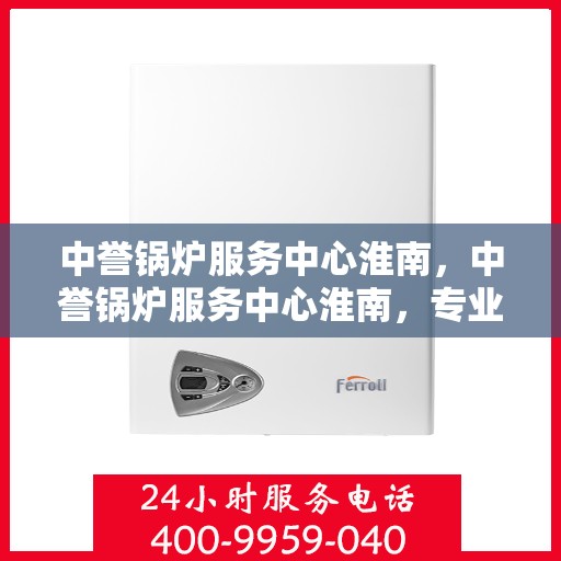 中誉锅炉服务中心淮南，中誉锅炉服务中心淮南，专业服务，品质卓越