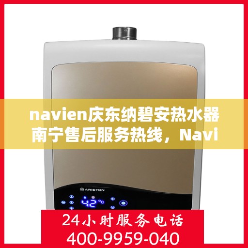 navien庆东纳碧安热水器南宁售后服务热线，Navien庆东纳碧安热水器南宁售后服务热线及专业维修支持