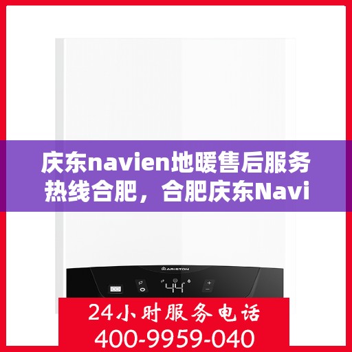 庆东navien地暖售后服务热线合肥，合肥庆东Navien地暖售后服务热线及专业维修支持