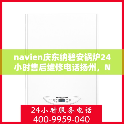 navien庆东纳碧安锅炉24小时售后维修电话扬州，Navien庆东纳碧安锅炉扬州售后维修热线全天候服务，专业保障锅炉运行安全！