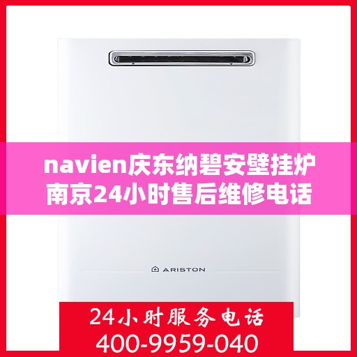 navien庆东纳碧安壁挂炉南京24小时售后维修电话，Navien庆东纳碧安壁挂炉南京全天候售后维修服务热线