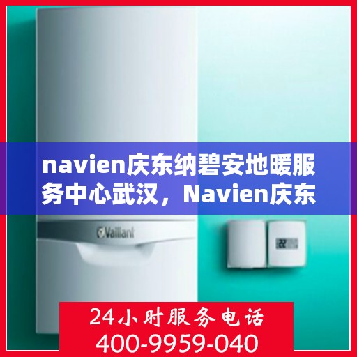 navien庆东纳碧安地暖服务中心武汉，Navien庆东纳碧安地暖武汉服务中心，专业温暖您的生活
