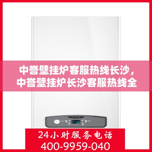 中誉壁挂炉客服热线长沙，中誉壁挂炉长沙客服热线全面解答，温暖您的每一个冬季