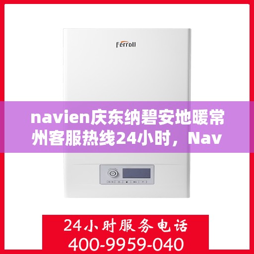 navien庆东纳碧安地暖常州客服热线24小时，Navien庆东纳碧安地暖常州全天候客服热线支持