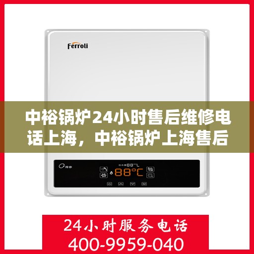 中裕锅炉24小时售后维修电话上海，中裕锅炉上海售后维修电话全天候服务，专业快速响应