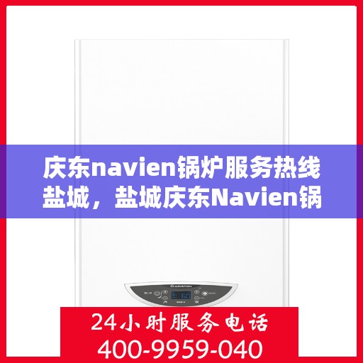 庆东navien锅炉服务热线盐城，盐城庆东Navien锅炉服务热线，专业解决您的锅炉问题