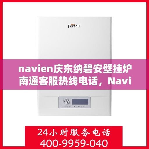 navien庆东纳碧安壁挂炉南通客服热线电话，Navien庆东纳碧安壁挂炉南通客服热线电话全解析，专业支持与解决方案