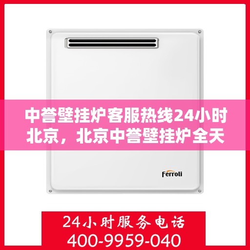 中誉壁挂炉客服热线24小时北京，北京中誉壁挂炉全天候客服热线，贴心服务随时在线