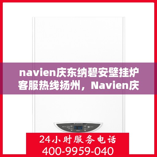 navien庆东纳碧安壁挂炉客服热线扬州，Navien庆东纳碧安壁挂炉扬州客服热线全面服务指南
