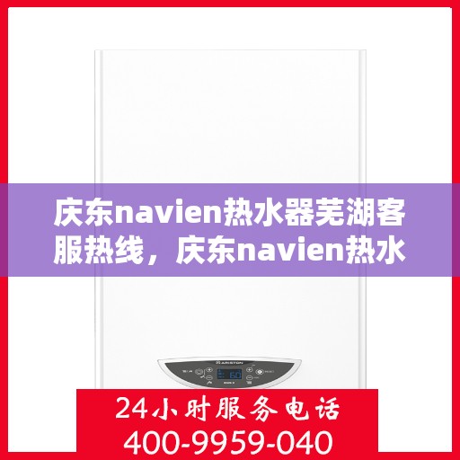 庆东navien热水器芜湖客服热线，庆东navien热水器芜湖客服热线，专业解答，贴心服务