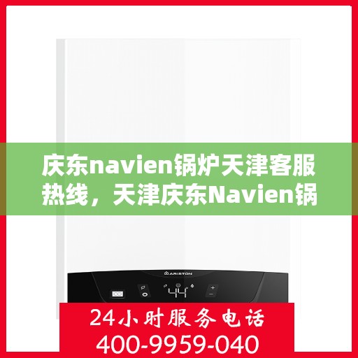 庆东navien锅炉天津客服热线，天津庆东Navien锅炉客服热线，专业支持与解决方案一站式服务